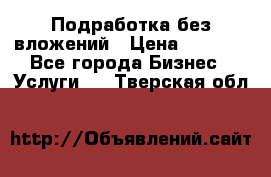 Подработка без вложений › Цена ­ 1 000 - Все города Бизнес » Услуги   . Тверская обл.